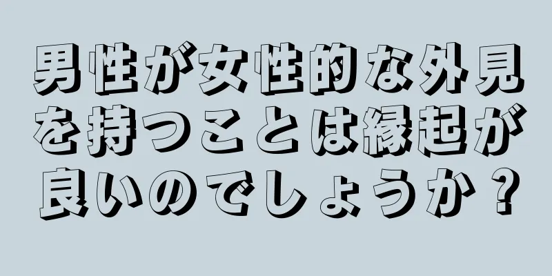 男性が女性的な外見を持つことは縁起が良いのでしょうか？