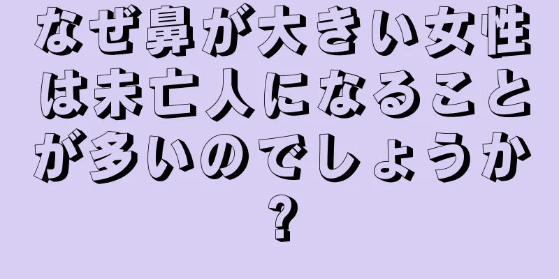 なぜ鼻が大きい女性は未亡人になることが多いのでしょうか?