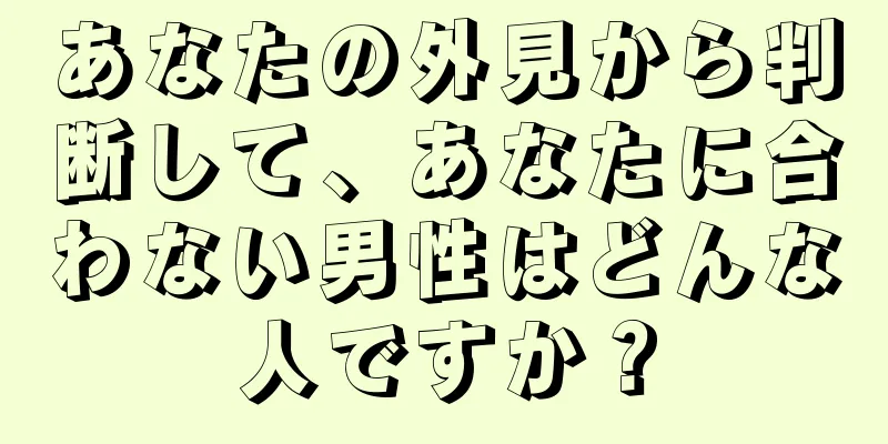 あなたの外見から判断して、あなたに合わない男性はどんな人ですか？