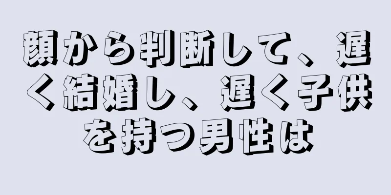 顔から判断して、遅く結婚し、遅く子供を持つ男性は