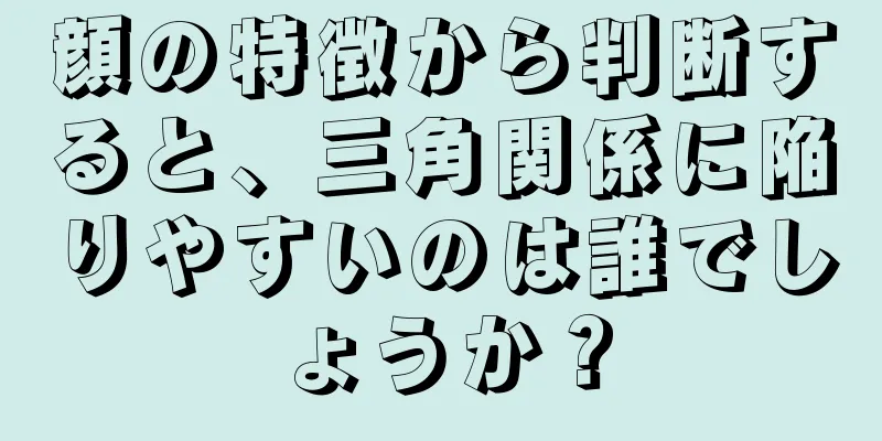 顔の特徴から判断すると、三角関係に陥りやすいのは誰でしょうか？