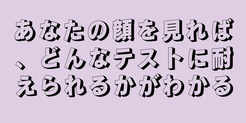 あなたの顔を見れば、どんなテストに耐えられるかがわかる