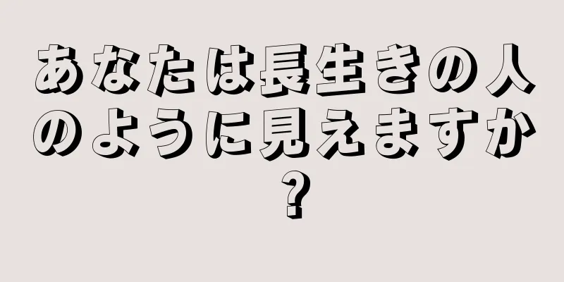 あなたは長生きの人のように見えますか？