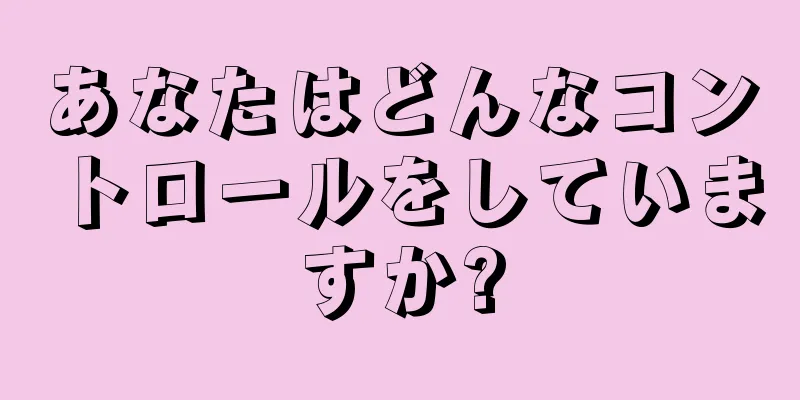 あなたはどんなコントロールをしていますか?