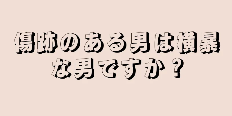 傷跡のある男は横暴な男ですか？