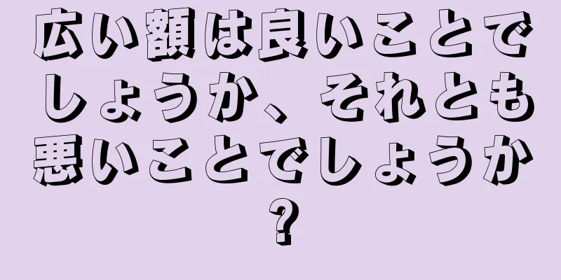 広い額は良いことでしょうか、それとも悪いことでしょうか?