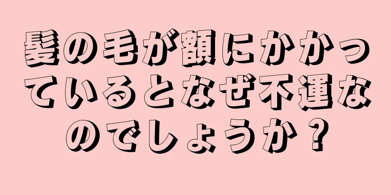 髪の毛が額にかかっているとなぜ不運なのでしょうか？