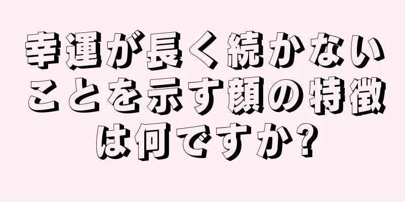 幸運が長く続かないことを示す顔の特徴は何ですか?