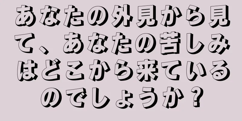 あなたの外見から見て、あなたの苦しみはどこから来ているのでしょうか？