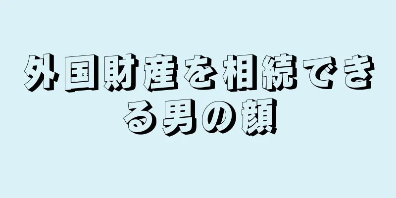 外国財産を相続できる男の顔