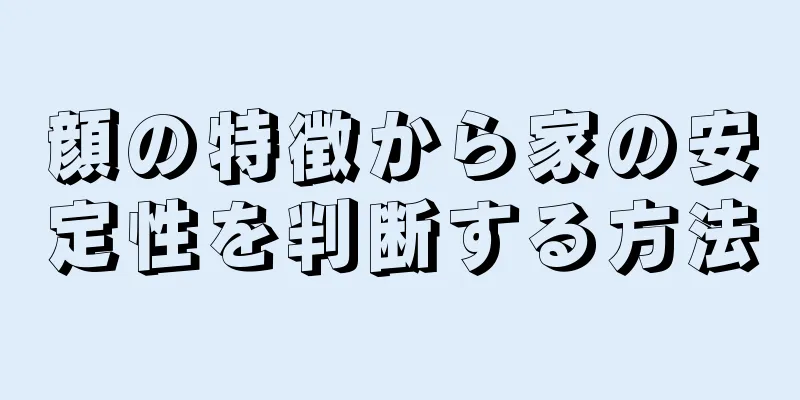 顔の特徴から家の安定性を判断する方法