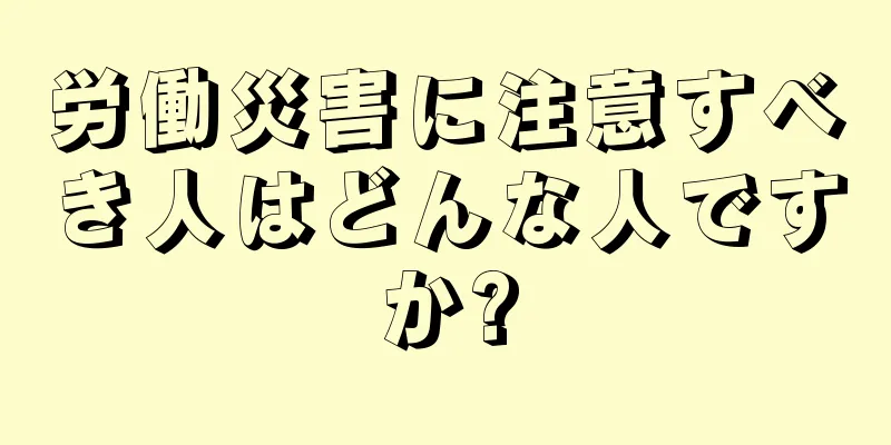 労働災害に注意すべき人はどんな人ですか?