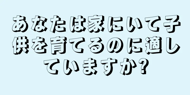 あなたは家にいて子供を育てるのに適していますか?