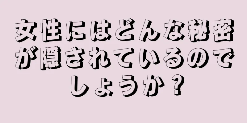 女性にはどんな秘密が隠されているのでしょうか？