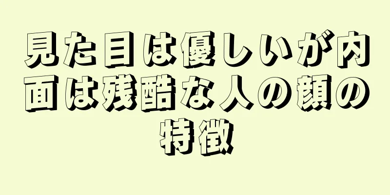 見た目は優しいが内面は残酷な人の顔の特徴