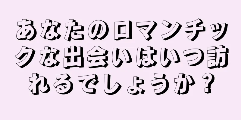 あなたのロマンチックな出会いはいつ訪れるでしょうか？