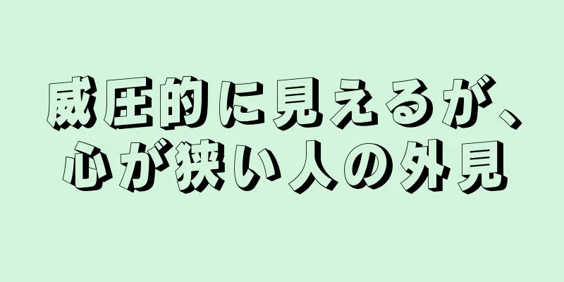 威圧的に見えるが、心が狭い人の外見