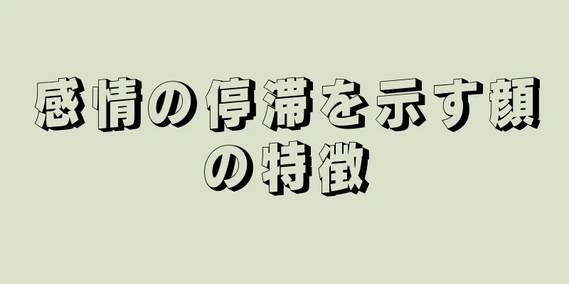 感情の停滞を示す顔の特徴