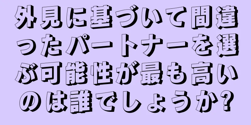 外見に基づいて間違ったパートナーを選ぶ可能性が最も高いのは誰でしょうか?