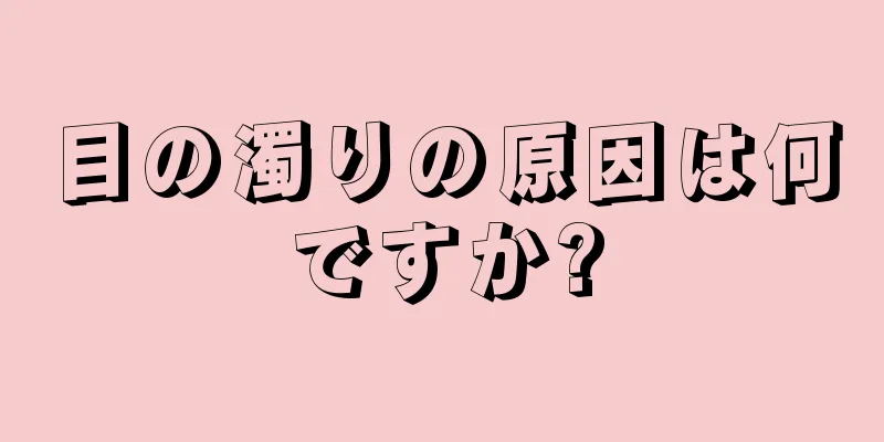 目の濁りの原因は何ですか?