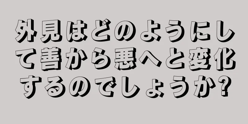 外見はどのようにして善から悪へと変化するのでしょうか?