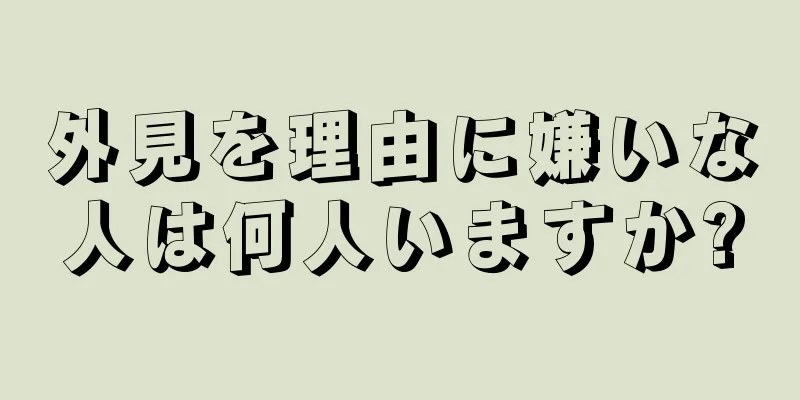 外見を理由に嫌いな人は何人いますか?