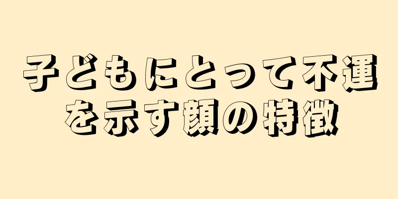 子どもにとって不運を示す顔の特徴