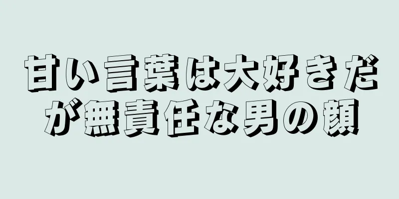 甘い言葉は大好きだが無責任な男の顔