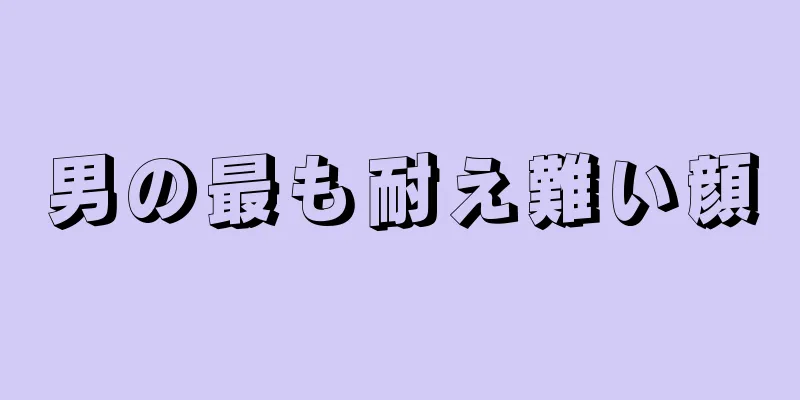 男の最も耐え難い顔