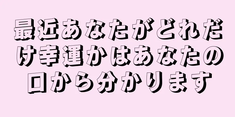 最近あなたがどれだけ幸運かはあなたの口から分かります