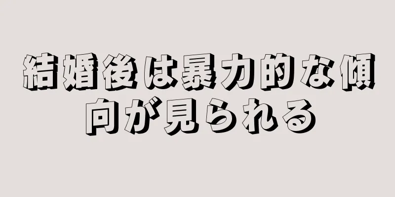 結婚後は暴力的な傾向が見られる