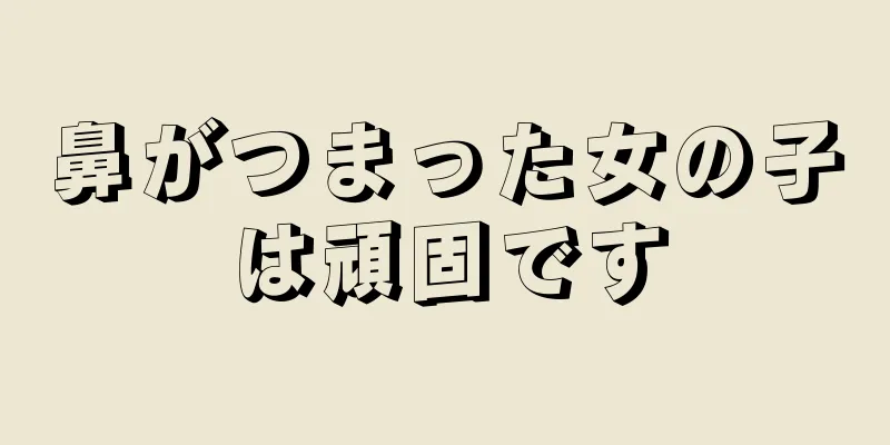 鼻がつまった女の子は頑固です