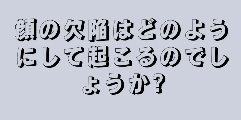 顔の欠陥はどのようにして起こるのでしょうか?