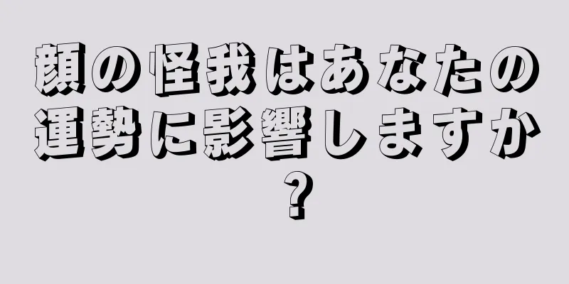 顔の怪我はあなたの運勢に影響しますか？