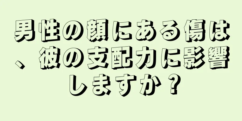 男性の顔にある傷は、彼の支配力に影響しますか？