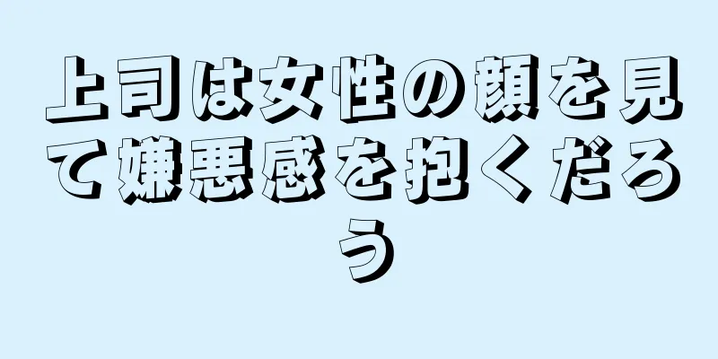 上司は女性の顔を見て嫌悪感を抱くだろう