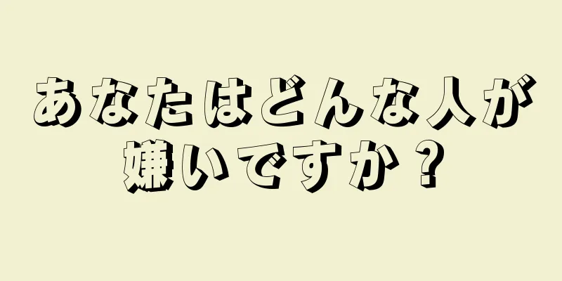 あなたはどんな人が嫌いですか？