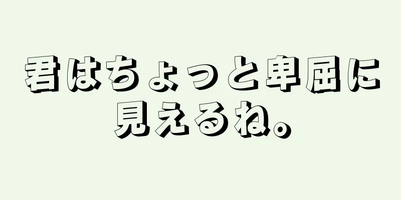 君はちょっと卑屈に見えるね。