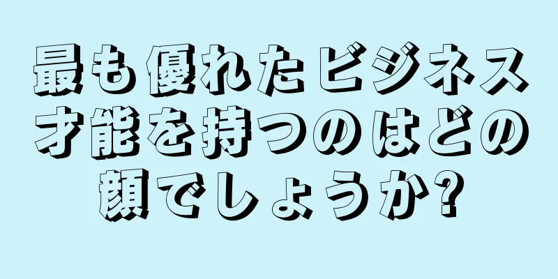 最も優れたビジネス才能を持つのはどの顔でしょうか?