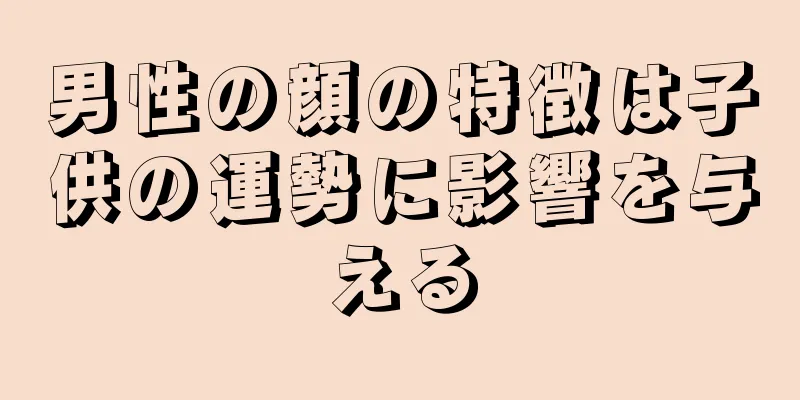 男性の顔の特徴は子供の運勢に影響を与える