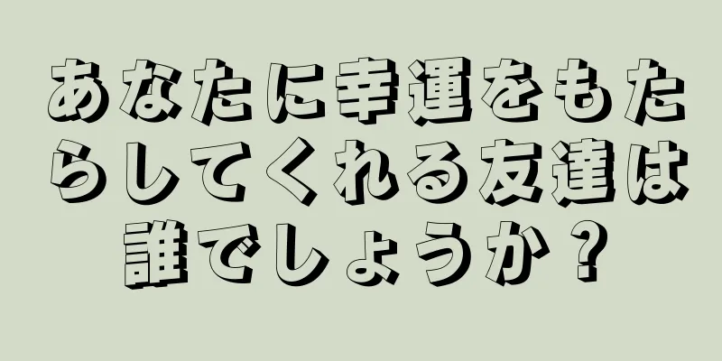 あなたに幸運をもたらしてくれる友達は誰でしょうか？