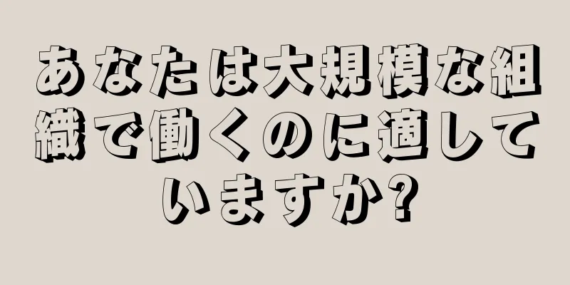 あなたは大規模な組織で働くのに適していますか?