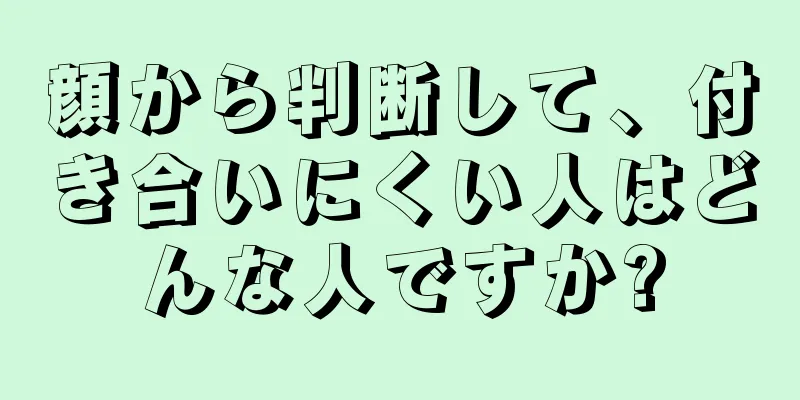 顔から判断して、付き合いにくい人はどんな人ですか?