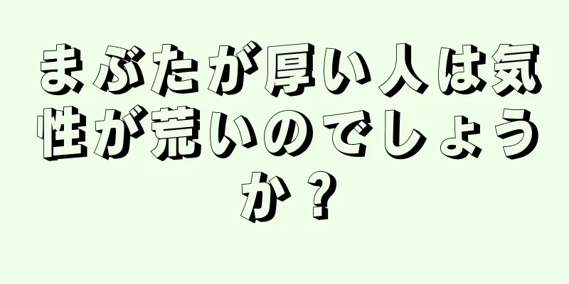 まぶたが厚い人は気性が荒いのでしょうか？