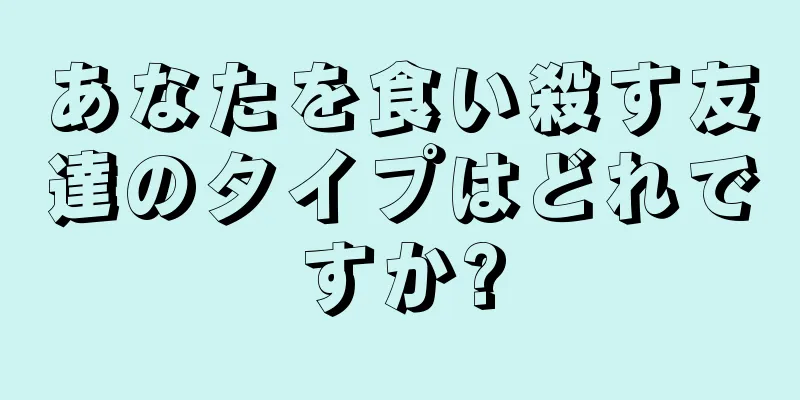 あなたを食い殺す友達のタイプはどれですか?