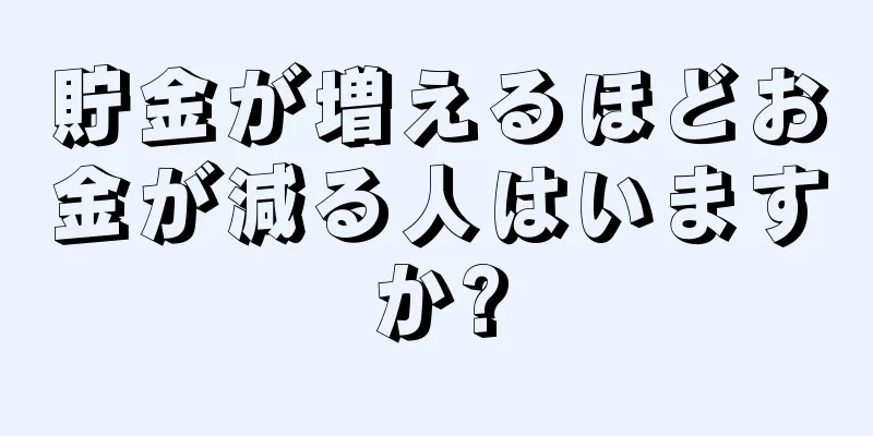 貯金が増えるほどお金が減る人はいますか?