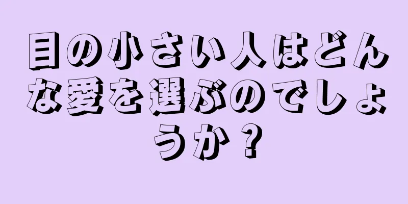 目の小さい人はどんな愛を選ぶのでしょうか？