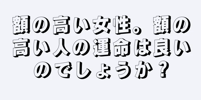 額の高い女性。額の高い人の運命は良いのでしょうか？