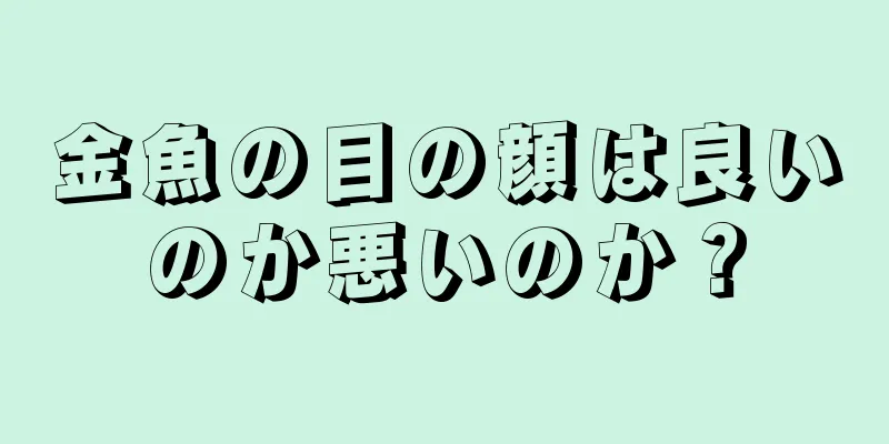 金魚の目の顔は良いのか悪いのか？