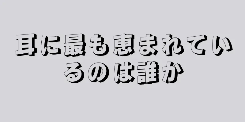 耳に最も恵まれているのは誰か